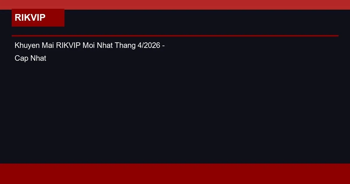 Khuyen Mai RIKVIP Moi Nhat Thang 4/2026 - Cap Nhat Hang Tuan